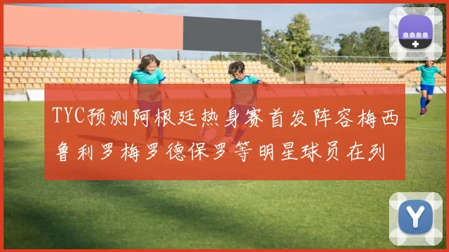TYC预测阿根廷热身赛首发阵容梅西鲁利罗梅罗德保罗等明星球员在列
