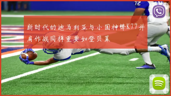 新时代的迪马利亚与小国神锋K77并肩作战同样重要如登贝莱