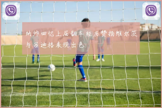 纳帅回忆上届翻车经历赞扬维尔茨与吕迪格表现出色