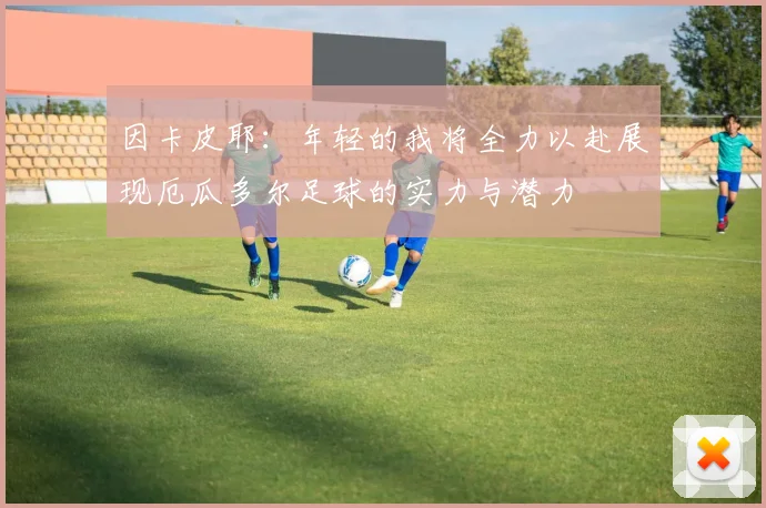 因卡皮耶：年轻的我将全力以赴展现厄瓜多尔足球的实力与潜力