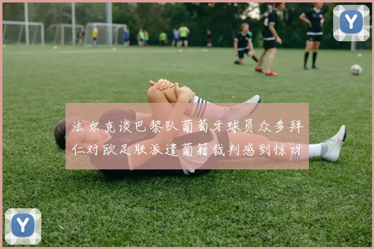 法尔克谈巴黎队葡萄牙球员众多拜仁对欧足联派遣葡籍裁判感到惊讶