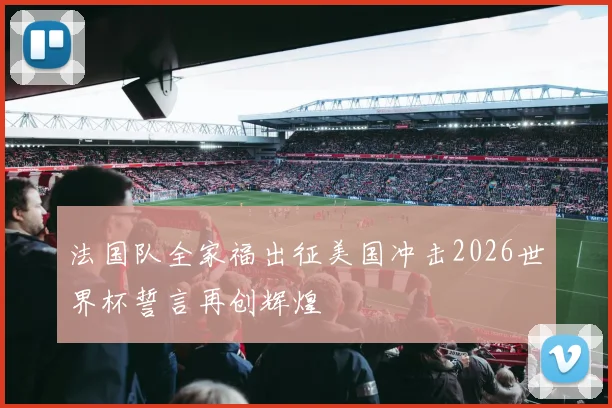 法国队全家福出征美国冲击2026世界杯誓言再创辉煌
