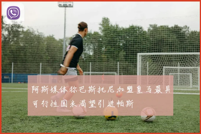 阿斯媒体称巴斯托尼加盟皇马最具可行性国米渴望引进帕斯