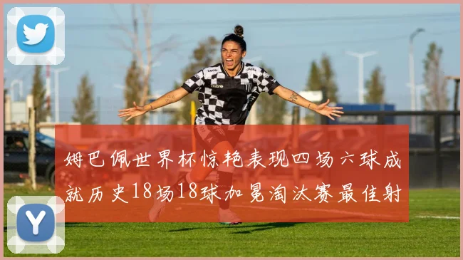 姆巴佩世界杯惊艳表现四场六球成就历史18场18球加冕淘汰赛最佳射手