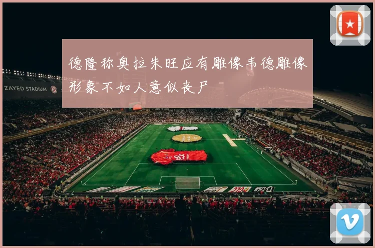 德隆称奥拉朱旺应有雕像韦德雕像形象不如人意似丧尸