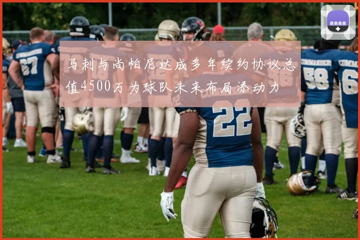 马刺与尚帕尼达成多年续约协议总值4500万为球队未来布局添动力