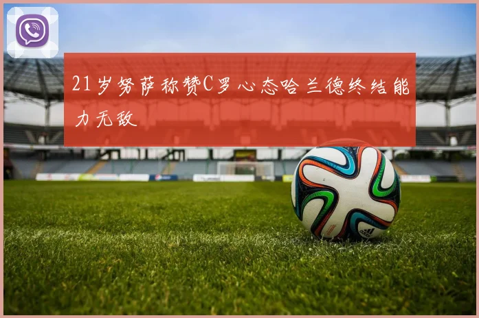 21岁努萨称赞C罗心态哈兰德终结能力无敌