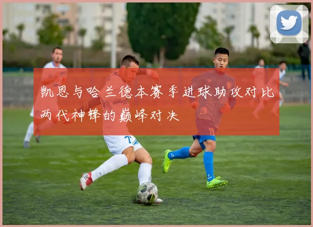 凯恩与哈兰德本赛季进球助攻对比两代神锋的巅峰对决