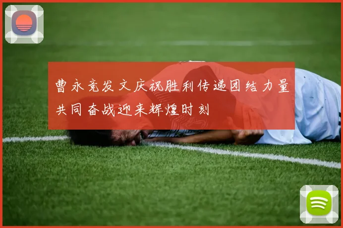 曹永竞发文庆祝胜利传递团结力量共同奋战迎来辉煌时刻