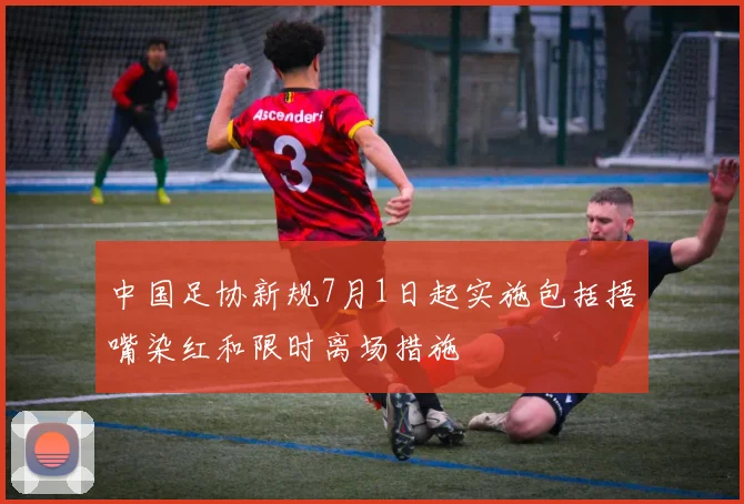 中国足协新规7月1日起实施包括捂嘴染红和限时离场措施