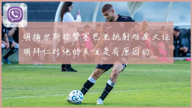 胡梅尔斯称赞塞巴里挑射难度大证明拜仁对他的关注是有原因的