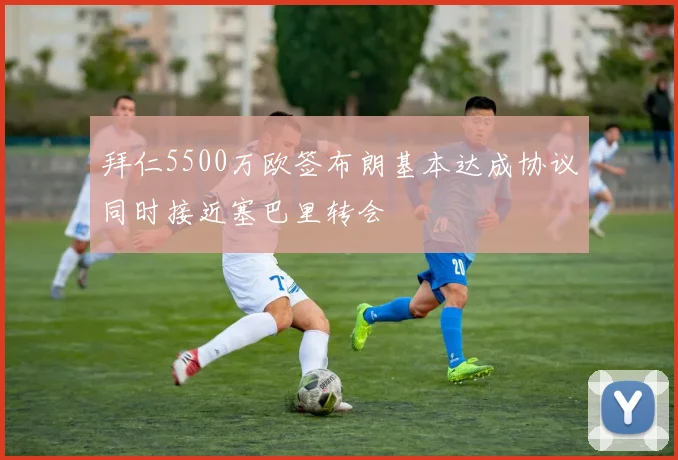 拜仁5500万欧签布朗基本达成协议同时接近塞巴里转会