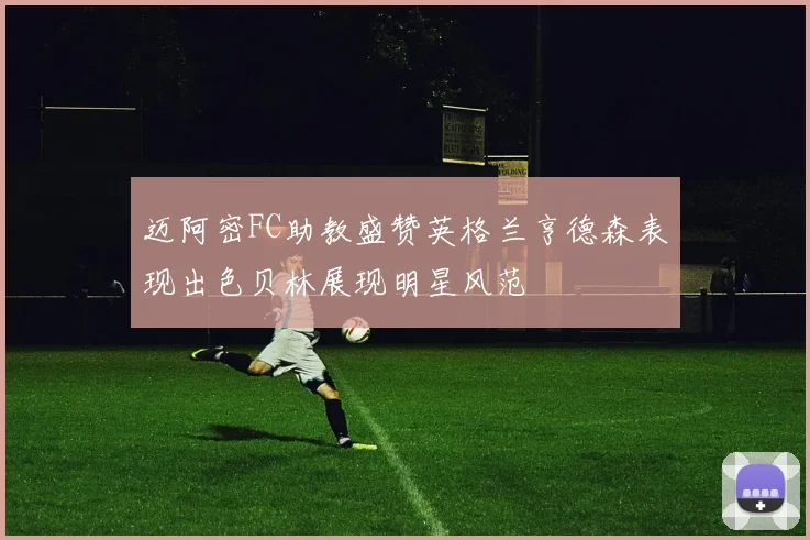 迈阿密FC助教盛赞英格兰亨德森表现出色贝林展现明星风范